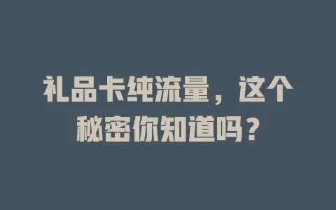 礼品卡纯流量，这个秘密你知道吗？