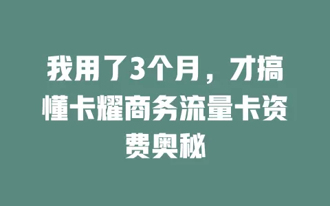 我用了3个月，才搞懂卡耀商务流量卡资费奥秘
