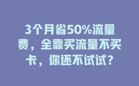 3个月省50%流量费，全靠买流量不买卡，你还不试试？
