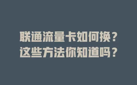联通流量卡如何换？这些方法你知道吗？