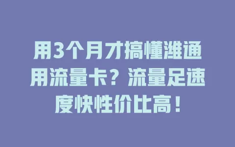 用3个月才搞懂潍通用流量卡？流量足速度快性价比高！
