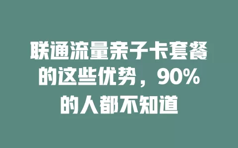 联通流量亲子卡套餐的这些优势，90%的人都不知道