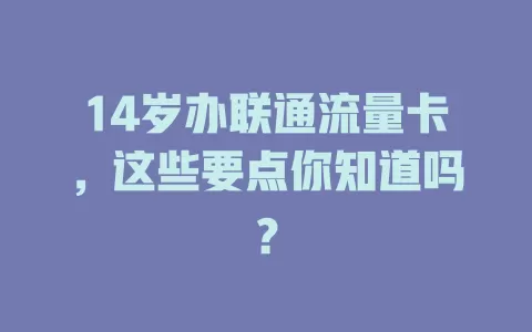 14岁办联通流量卡，这些要点你知道吗？