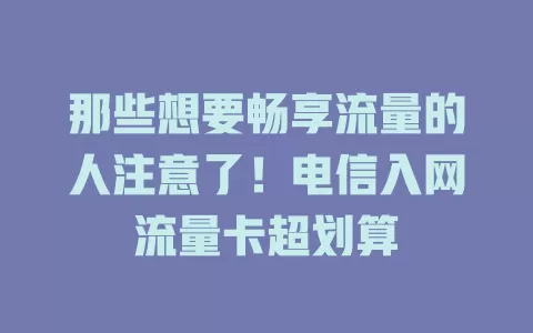 那些想要畅享流量的人注意了！电信入网流量卡超划算