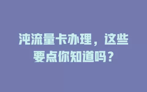 沌流量卡办理，这些要点你知道吗？