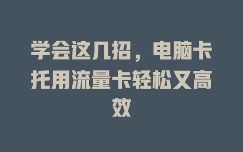 学会这几招，电脑卡托用流量卡轻松又高效