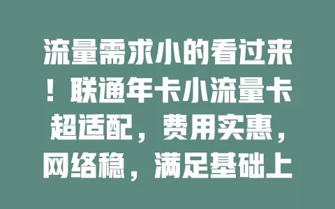 流量需求小的看过来！联通年卡小流量卡超适配，费用实惠，网络稳，满足基础上网，省心又省力