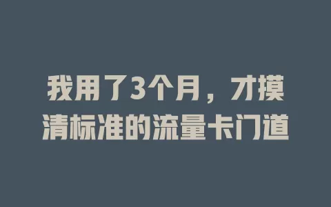 我用了3个月，才摸清标准的流量卡门道