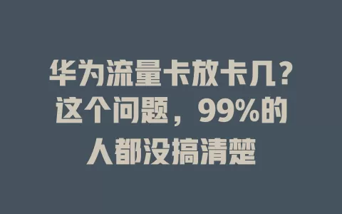 华为流量卡放卡几？这个问题，99%的人都没搞清楚