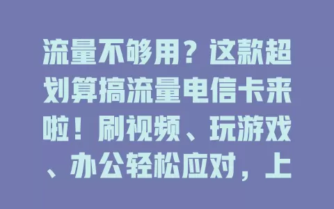 流量不够用？这款超划算搞流量电信卡来啦！刷视频、玩游戏、办公轻松应对，上网畅快不用愁！