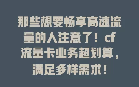 那些想要畅享高速流量的人注意了！cf流量卡业务超划算，满足多样需求！