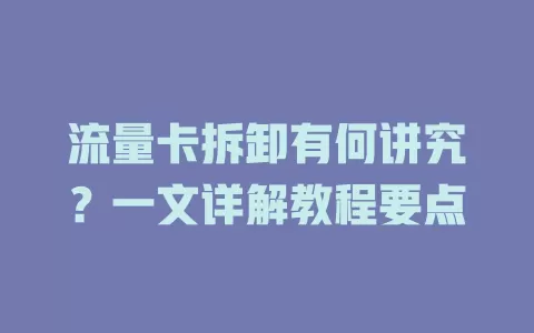 流量卡拆卸有何讲究？一文详解教程要点