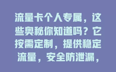 流量卡个人专属，这些奥秘你知道吗？它按需定制，提供稳定流量，安全防泄漏，费用合理，服务贴心，是专属网络伙伴，让你畅享便捷上网生活