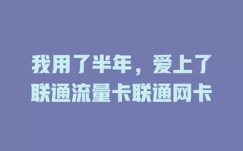 我用了半年，爱上了联通流量卡联通网卡