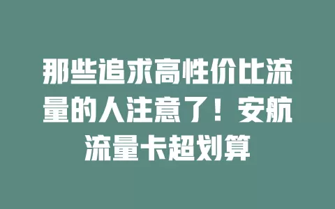 那些追求高性价比流量的人注意了！安航流量卡超划算