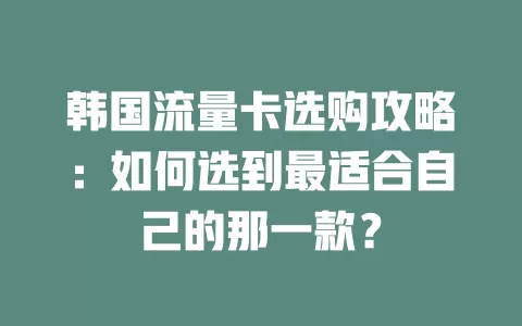 韩国流量卡选购攻略：如何选到最适合自己的那一款？