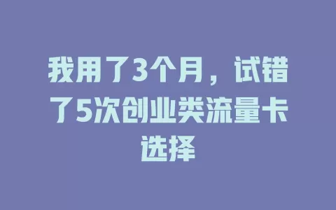 我用了3个月，试错了5次创业类流量卡选择