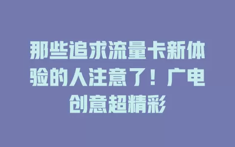 那些追求流量卡新体验的人注意了！广电创意超精彩