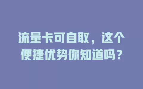 流量卡可自取，这个便捷优势你知道吗？