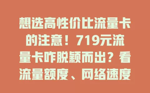 想选高性价比流量卡的注意！719元流量卡咋脱颖而出？看流量额度、网络速度、套餐灵活性及服务质量，综合考量才能选到适合的，物有所值畅享网络