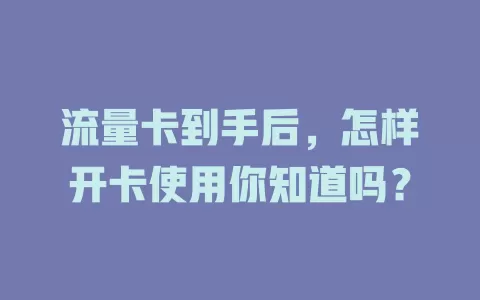 流量卡到手后，怎样开卡使用你知道吗？