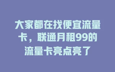 大家都在找便宜流量卡，联通月租99的流量卡亮点亮了