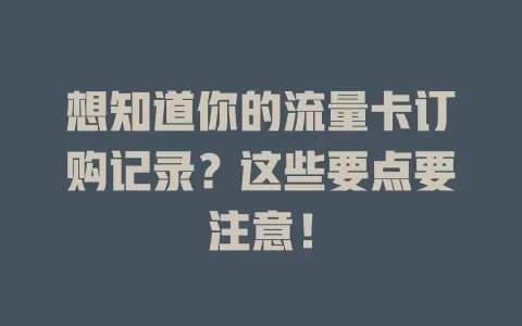 想知道你的流量卡订购记录？这些要点要注意！