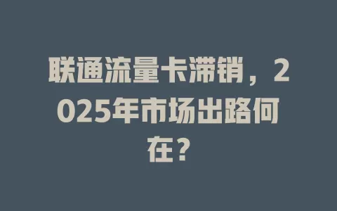 联通流量卡滞销，2025年市场出路何在？