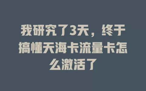 我研究了3天，终于搞懂天海卡流量卡怎么激活了