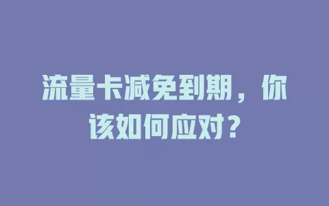 流量卡减免到期，你该如何应对？