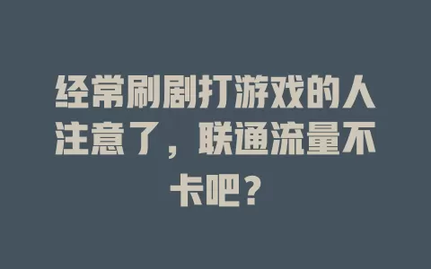 经常刷剧打游戏的人注意了，联通流量不卡吧？