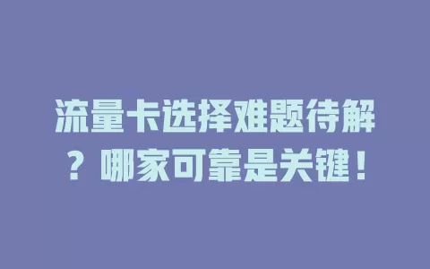 流量卡选择难题待解？哪家可靠是关键！