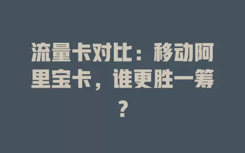 流量卡对比：移动阿里宝卡，谁更胜一筹？