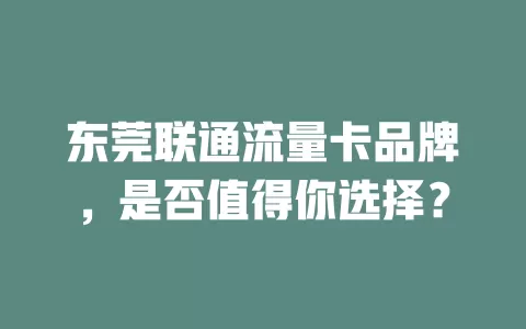东莞联通流量卡品牌，是否值得你选择？