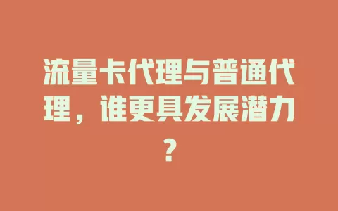 流量卡代理与普通代理，谁更具发展潜力？