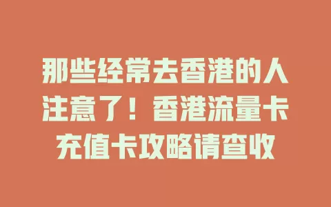 那些经常去香港的人注意了！香港流量卡充值卡攻略请查收