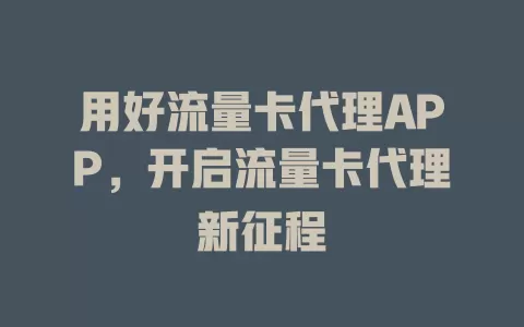 用好流量卡代理APP，开启流量卡代理新征程