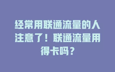 经常用联通流量的人注意了！联通流量用得卡吗？