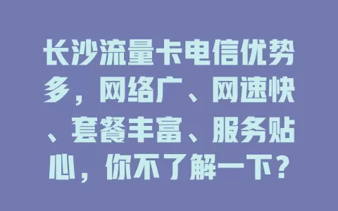 长沙流量卡电信优势多，网络广、网速快、套餐丰富、服务贴心，你不了解一下？