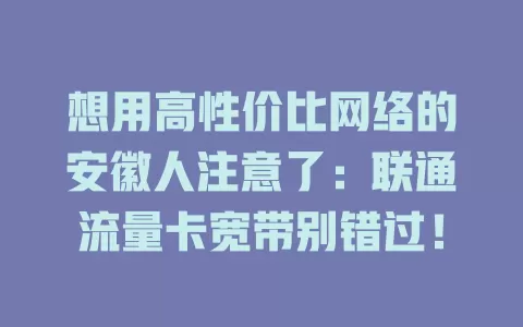 想用高性价比网络的安徽人注意了：联通流量卡宽带别错过！