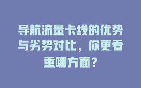 导航流量卡线的优势与劣势对比，你更看重哪方面？