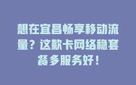 想在宜昌畅享移动流量？这款卡网络稳套餐多服务好！