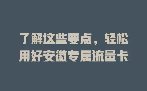 了解这些要点，轻松用好安徽专属流量卡