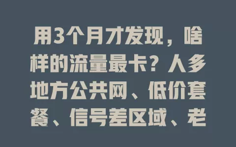 用3个月才发现，啥样的流量最卡？人多地方公共网、低价套餐、信号差区域、老旧设备都易致卡顿