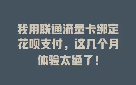 我用联通流量卡绑定花呗支付，这几个月体验太绝了！