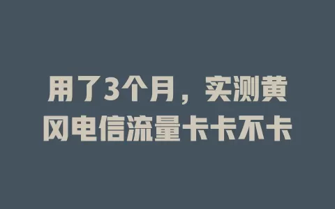 用了3个月，实测黄冈电信流量卡卡不卡