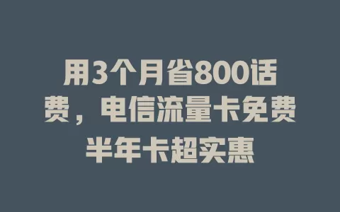 用3个月省800话费，电信流量卡免费半年卡超实惠