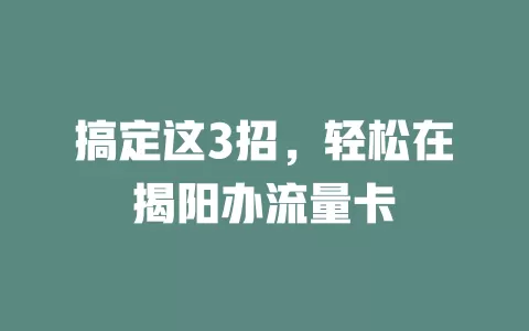 搞定这3招，轻松在揭阳办流量卡