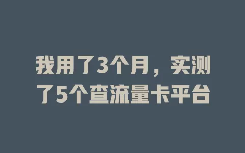 我用了3个月，实测了5个查流量卡平台