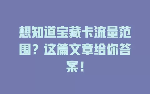想知道宝藏卡流量范围？这篇文章给你答案！